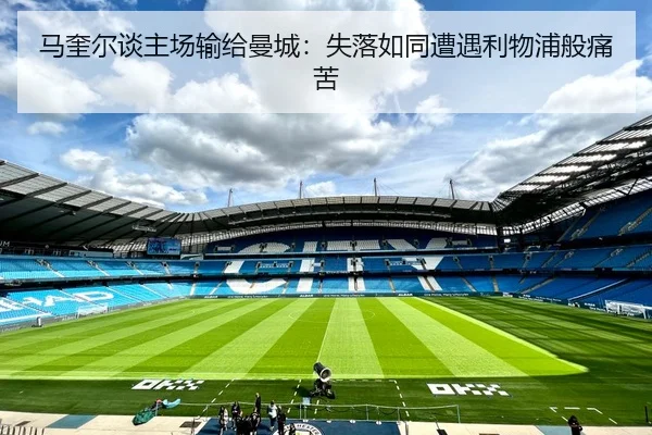 马奎尔谈主场输给曼城：失落如同遭遇利物浦般痛苦