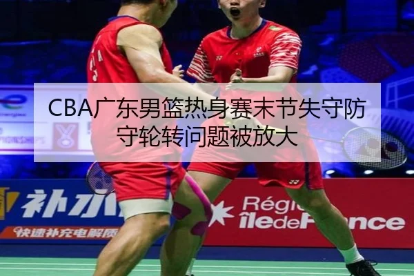CBA广东男篮热身赛末节失守防守轮转问题被放大